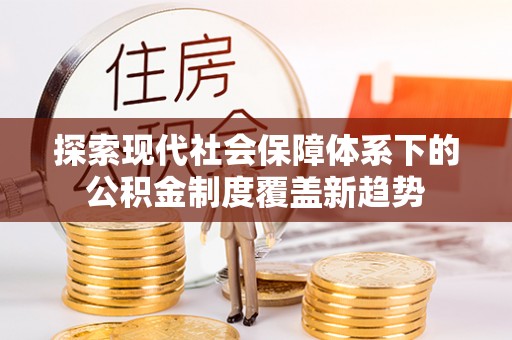 靖西探索现代社会保障体系下的公积金制度覆盖新趋势