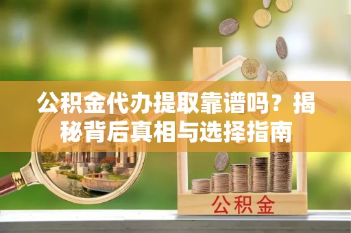 靖西公积金代办提取靠谱吗？揭秘背后真相与选择指南