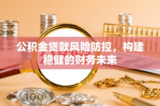 靖西公积金贷款风险防控，构建稳健的财务未来
