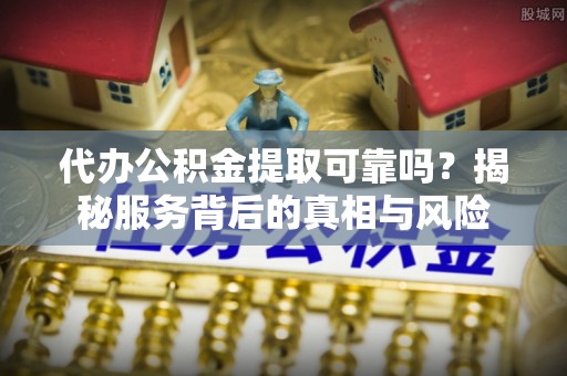 靖西代办公积金提取可靠吗？揭秘服务背后的真相与风险