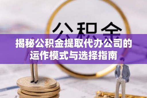 靖西揭秘公积金提取代办公司的运作模式与选择指南