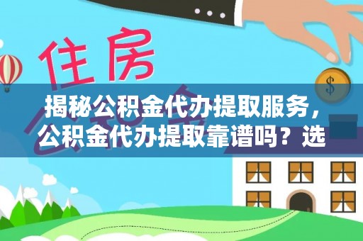 靖西揭秘公积金代办提取服务，公积金代办提取靠谱吗？选择需谨慎