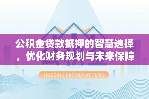 靖西公积金贷款抵押的智慧选择，优化财务规划与未来保障