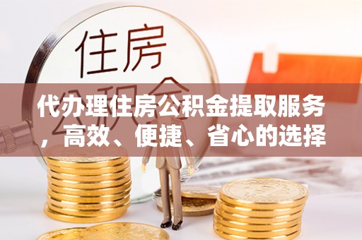 靖西代办理住房公积金提取服务，高效、便捷、省心的选择