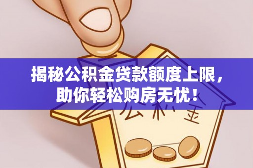 靖西揭秘公积金贷款额度上限，助你轻松购房无忧！