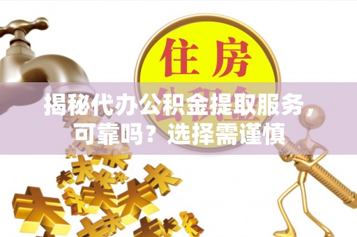 靖西揭秘代办公积金提取服务，可靠吗？选择需谨慎