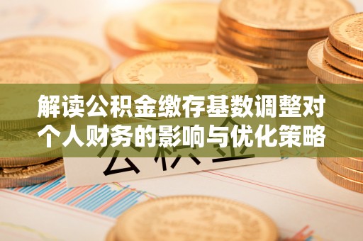 靖西解读公积金缴存基数调整对个人财务的影响与优化策略