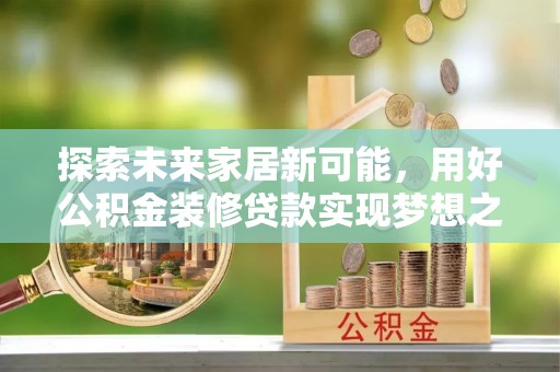 靖西探索未来家居新可能，用好公积金装修贷款实现梦想之家