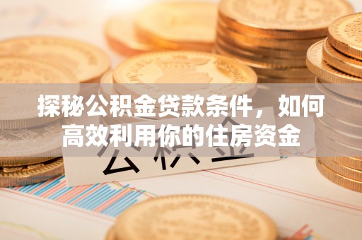 靖西探秘公积金贷款条件，如何高效利用你的住房资金