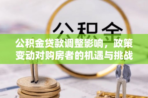 靖西公积金贷款调整影响，政策变动对购房者的机遇与挑战
