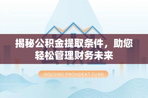 靖西揭秘公积金提取条件，助您轻松管理财务未来
