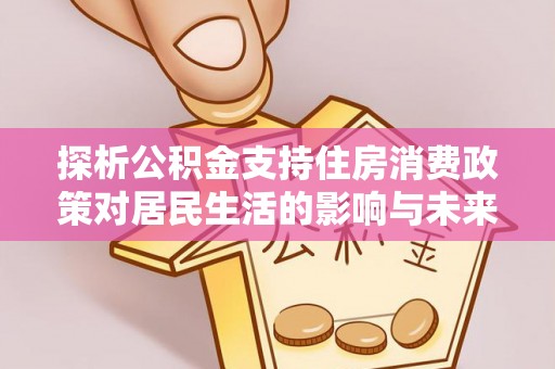 靖西探析公积金支持住房消费政策对居民生活的影响与未来展望