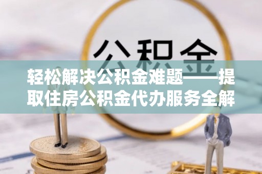 靖西轻松解决公积金难题——提取住房公积金代办服务全解析