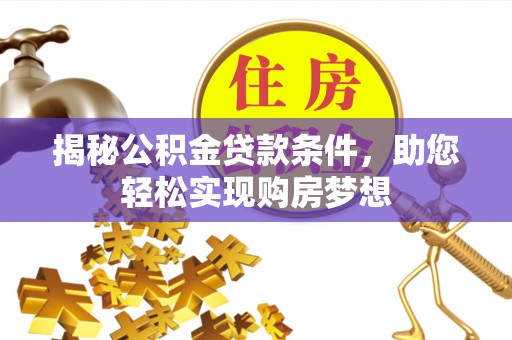 靖西揭秘公积金贷款条件，助您轻松实现购房梦想