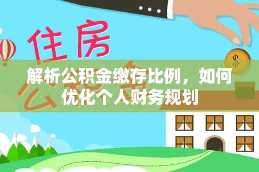 靖西解析公积金缴存比例，如何优化个人财务规划