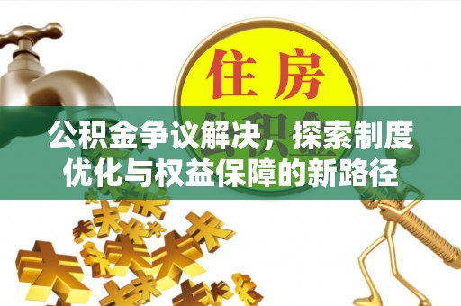 靖西公积金争议解决，探索制度优化与权益保障的新路径