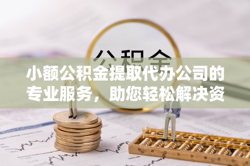 靖西小额公积金提取代办公司的专业服务，助您轻松解决资金难题