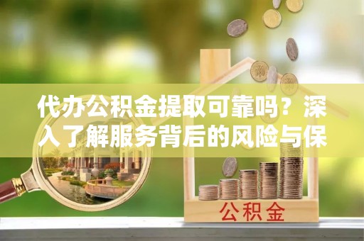 靖西代办公积金提取可靠吗？深入了解服务背后的风险与保障