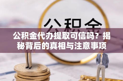 靖西公积金代办提取可信吗？揭秘背后的真相与注意事项