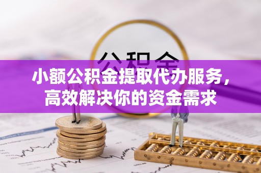 靖西小额公积金提取代办服务，高效解决你的资金需求