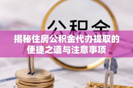 靖西揭秘住房公积金代办提取的便捷之道与注意事项
