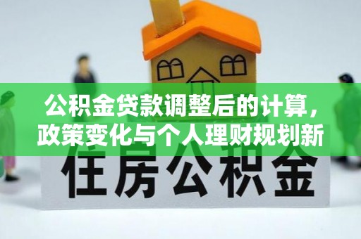 靖西公积金贷款调整后的计算，政策变化与个人理财规划新方向