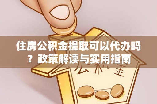 靖西住房公积金提取可以代办吗？政策解读与实用指南