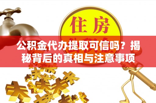 靖西公积金代办提取可信吗？揭秘背后的真相与注意事项