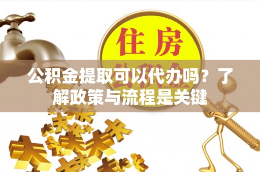 靖西公积金提取可以代办吗？了解政策与流程是关键