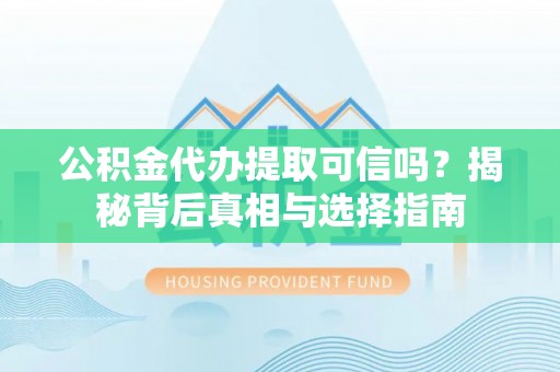 靖西公积金代办提取可信吗？揭秘背后真相与选择指南