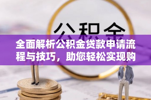 靖西全面解析公积金贷款申请流程与技巧，助您轻松实现购房梦想
