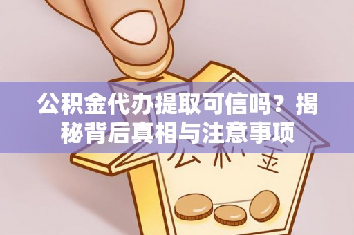 靖西公积金代办提取可信吗？揭秘背后真相与注意事项
