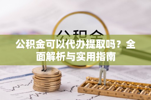靖西公积金可以代办提取吗？全面解析与实用指南