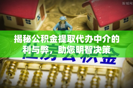 靖西揭秘公积金提取代办中介的利与弊，助您明智决策