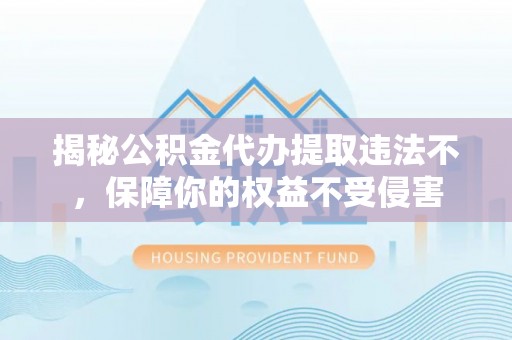 靖西揭秘公积金代办提取违法不，保障你的权益不受侵害