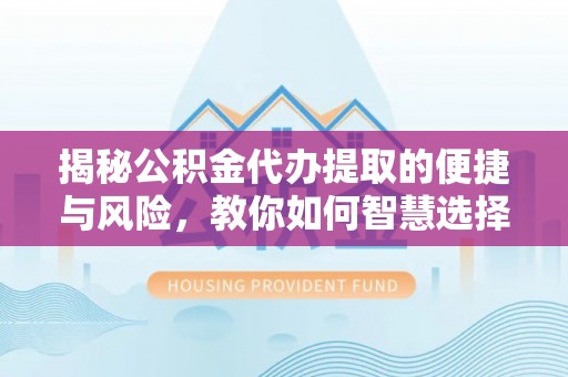 靖西揭秘公积金代办提取的便捷与风险，教你如何智慧选择