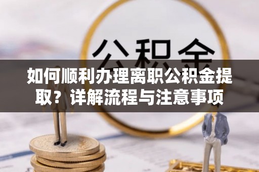 靖西如何顺利办理离职公积金提取？详解流程与注意事项
