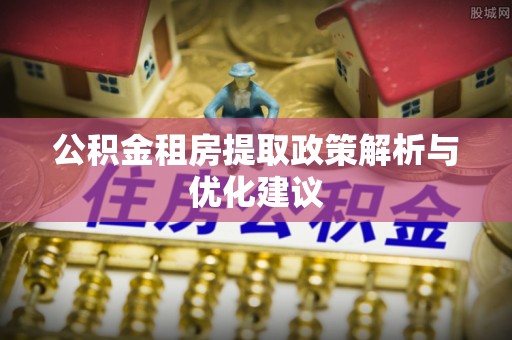 靖西公积金租房提取政策解析与优化建议