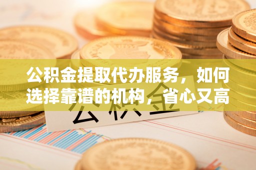 靖西公积金提取代办服务，如何选择靠谱的机构，省心又高效