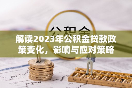 靖西解读2023年公积金贷款政策变化，影响与应对策略