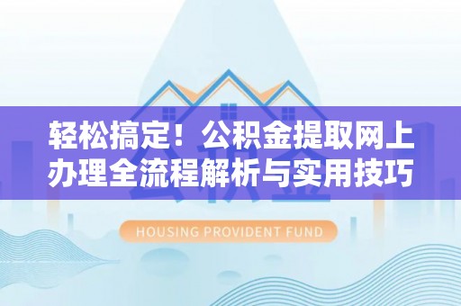 靖西轻松搞定！公积金提取网上办理全流程解析与实用技巧