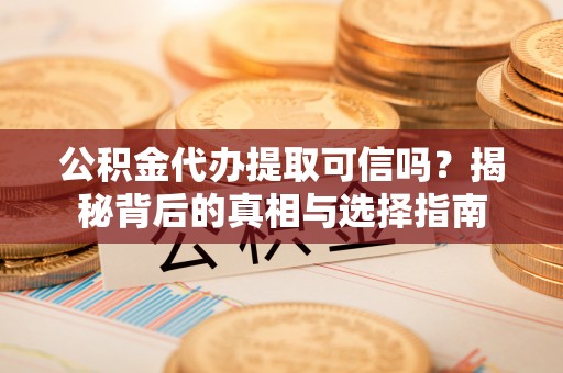 靖西公积金代办提取可信吗？揭秘背后的真相与选择指南