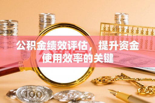 靖西公积金绩效评估，提升资金使用效率的关键