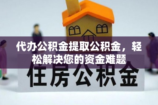 靖西代办公积金提取公积金，轻松解决您的资金难题