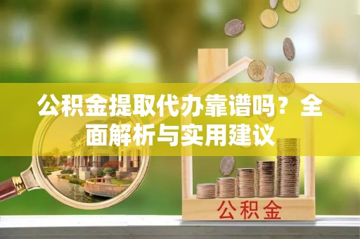 靖西公积金提取代办靠谱吗？全面解析与实用建议
