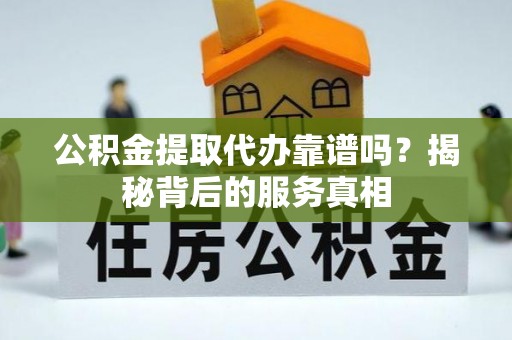 靖西公积金提取代办靠谱吗？揭秘背后的服务真相