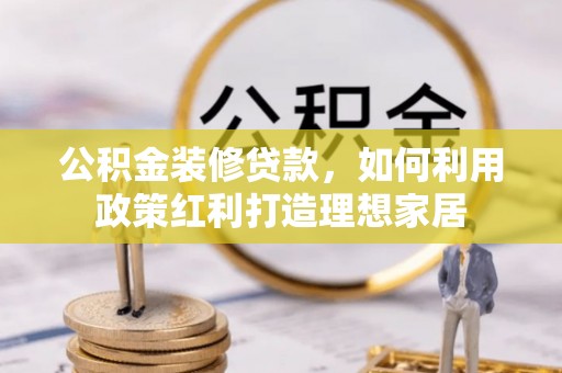 靖西公积金装修贷款，如何利用政策红利打造理想家居