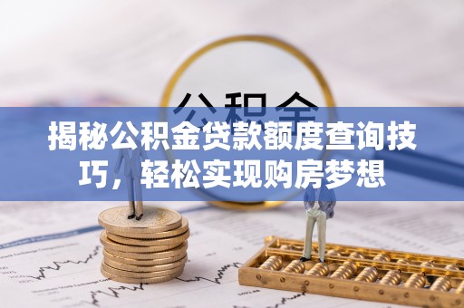 靖西揭秘公积金贷款额度查询技巧，轻松实现购房梦想