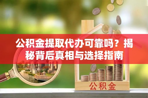 靖西公积金提取代办可靠吗？揭秘背后真相与选择指南