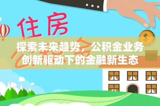 靖西探索未来趋势，公积金业务创新驱动下的金融新生态